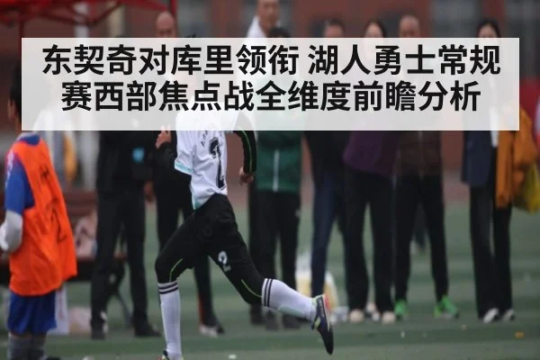 东契奇对库里领衔 湖人勇士常规赛西部焦点战全维度前瞻分析