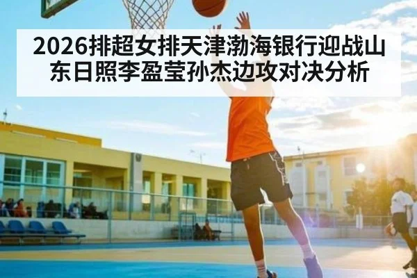 2026排超女排天津渤海银行迎战山东日照李盈莹孙杰边攻对决分析